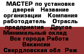 МАСТЕР по установке дверей › Название организации ­ Компания-работодатель › Отрасль предприятия ­ Другое › Минимальный оклад ­ 1 - Все города Работа » Вакансии   . Свердловская обл.,Реж г.
